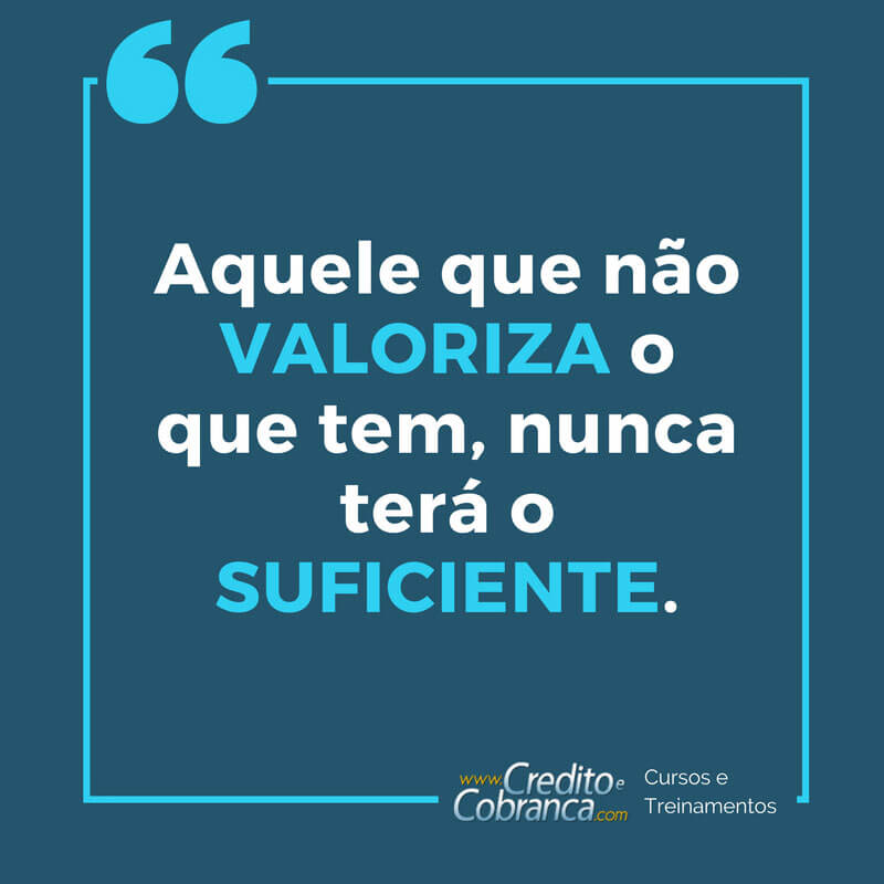 Aquele que não valoriza o que tem, nunca terá o suficiente